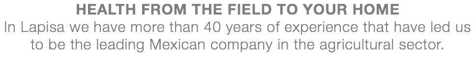 HEALTH FROM THE FIELD TO YOUR HOME In Lapisa we have more than 40 years of experience that have led us to be the leading Mexican company in the agricultural sector.