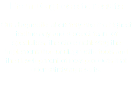 From Diagnosis to results Our diagnostic laboratory has the highest technology and a select team of specialists; therefore achieving the implementation of diagnostic tools and the development of new products that offer satisfying results.