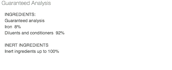 Guaranteed Analysis INGREDIENTS: Guaranteed analysis Iron 8% Diluents and conditioners 92% INERT INGREDIENTS Inert ingredients up to 100% 