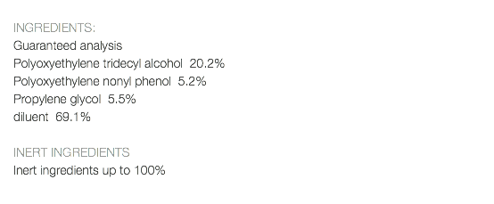  INGREDIENTS: Guaranteed analysis Polyoxyethylene tridecyl alcohol 20.2% Polyoxyethylene nonyl phenol 5.2% Propylene glycol 5.5% diluent 69.1% INERT INGREDIENTS Inert ingredients up to 100% 