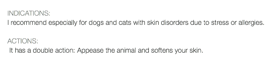  INDICATIONS: I recommend especially for dogs and cats with skin disorders due to stress or allergies. ACTIONS: It has a double action: Appease the animal and softens your skin.