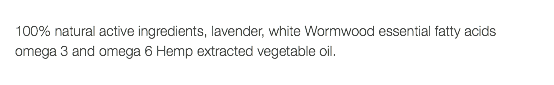  100% natural active ingredients, lavender, white Wormwood essential fatty acids omega 3 and omega 6 Hemp extracted vegetable oil.