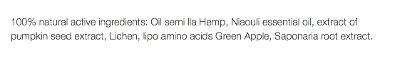  100% natural active ingredients: Oil semi lla Hemp, Niaouli essential oil, extract of pumpkin seed extract, Lichen, lipo amino acids Green Apple, Saponaria root extract.