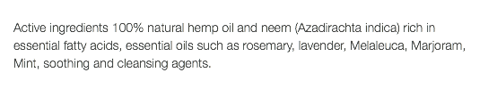  Active ingredients 100% natural hemp oil and neem (Azadirachta indica) rich in essential fatty acids, essential oils such as rosemary, lavender, Melaleuca, Marjoram, Mint, soothing and cleansing agents. 