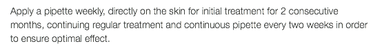 Apply a pipette weekly, directly on the skin for initial treatment for 2 consecutive months, continuing regular treatment and continuous pipette every two weeks in order to ensure optimal effect.