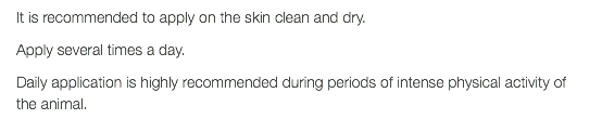 It is recommended to apply on the skin clean and dry. Apply several times a day. Daily application is highly recommended during periods of intense physical activity of the animal.