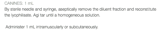 CANINES: 1 mL By sterile needle and syringe, aseptically remove the diluent fraction and reconstitute the lyophilisate. Agi tar until a homogeneous solution. Administer 1 mL intramuscularly or subcutaneously.