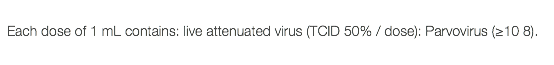  Each dose of 1 mL contains: live attenuated virus (TCID 50% / dose): Parvovirus (≥10 8).