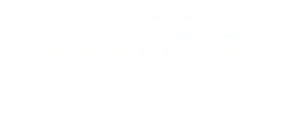  Do you want to be a distributor outside of Mexico? * Products for export according to each country. For specific information, fill out the form and contact us. 