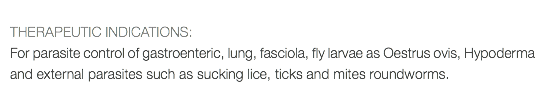  THERAPEUTIC INDICATIONS: For parasite control of gastroenteric, lung, fasciola, fly larvae as Oestrus ovis, Hypoderma and external parasites such as sucking lice, ticks and mites roundworms. 