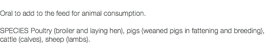  Oral to add to the feed for animal consumption. SPECIES Poultry (broiler and laying hen), pigs (weaned pigs in fattening and breeding), cattle (calves), sheep (lambs). 