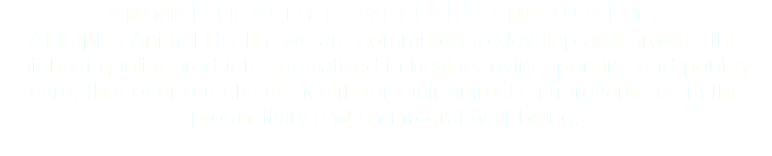 ANIMAL HEALTH IS WELFARE AND QUALITY At Lapisa Animal Health, we are committed to develop and provide the highest quality products specialized in bovine, ovine, porcine and poultry care; that offer our clients health for their animals, improvements in the productivity and an integral well-being. 