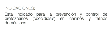  INDICACIONES: Está indicado para la prevención y control de protozoarios (coccidiosis) en caninos y felinos domésticos. 