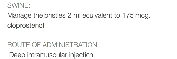 SWINE: Manage the bristles 2 ml equivalent to 175 mcg. cloprostenol ROUTE OF ADMINISTRATION: Deep intramuscular injection.
