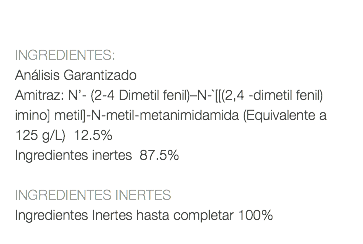  INGREDIENTES: Análisis Garantizado Amitraz: N’- (2-4 Dimetil fenil)–N-`[[(2,4 -dimetil fenil) imino] metil]-N-metil-metanimidamida (Equivalente a 125 g/L) 12.5% Ingredientes inertes 87.5% INGREDIENTES INERTES Ingredientes Inertes hasta completar 100% 