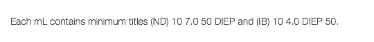  Each mL contains minimum titles (ND) 10 7.0 50 DIEP and (IB) 10 4.0 DIEP 50. 