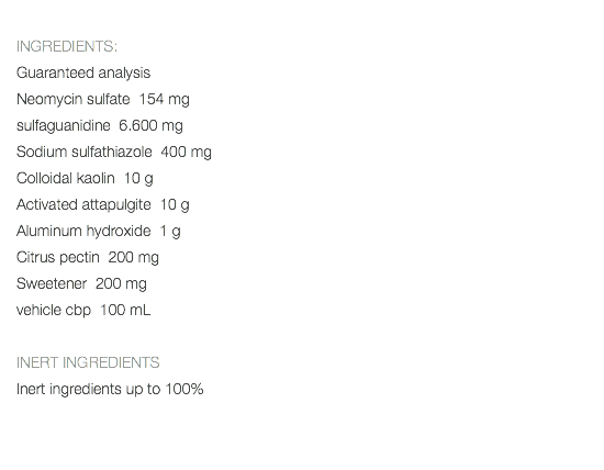  INGREDIENTS: Guaranteed analysis Neomycin sulfate 154 mg sulfaguanidine 6.600 mg Sodium sulfathiazole 400 mg Colloidal kaolin 10 g Activated attapulgite 10 g Aluminum hydroxide 1 g Citrus pectin 200 mg Sweetener 200 mg vehicle cbp 100 mL INERT INGREDIENTS Inert ingredients up to 100% 