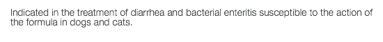 Indicated in the treatment of diarrhea and bacterial enteritis susceptible to the action of the formula in dogs and cats.