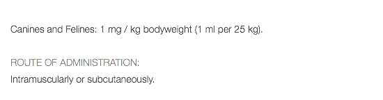  Canines and Felines: 1 mg / kg bodyweight (1 ml per 25 kg). ROUTE OF ADMINISTRATION: Intramuscularly or subcutaneously. 