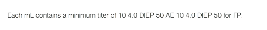  Each mL contains a minimum titer of 10 4.0 DIEP 50 AE 10 4.0 DIEP 50 for FP. 