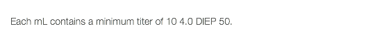  Each mL contains a minimum titer of 10 4.0 DIEP 50.